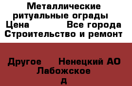 Металлические ритуальные ограды › Цена ­ 1 460 - Все города Строительство и ремонт » Другое   . Ненецкий АО,Лабожское д.